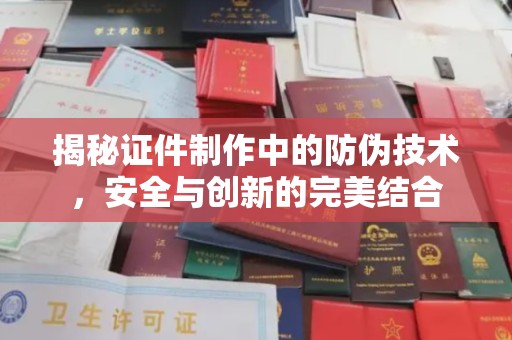 黄南揭秘证件制作中的防伪技术，安全与创新的完美结合