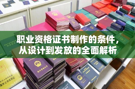 黄南职业资格证书制作的条件，从设计到发放的全面解析