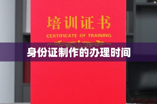 黄南身份证制作的办理时间