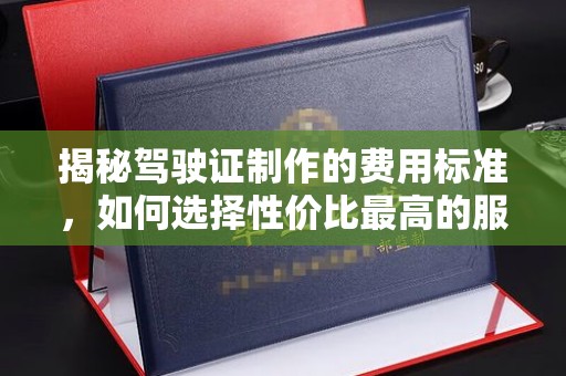 黄南揭秘驾驶证制作的费用标准，如何选择性价比最高的服务？