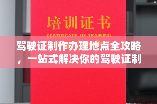 黄南驾驶证制作办理地点全攻略，一站式解决你的驾驶证制作需求