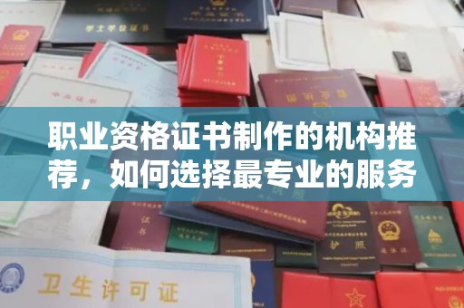 黄南职业资格证书制作的机构推荐，如何选择最专业的服务？