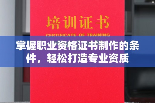 黄南掌握职业资格证书制作的条件，轻松打造专业资质