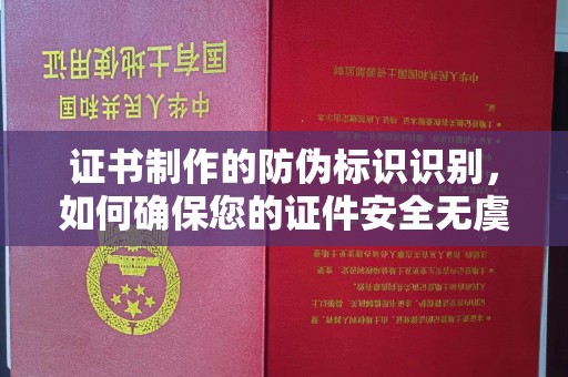 黄南证书制作的防伪标识识别，如何确保您的证件安全无虞？