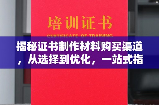 黄南揭秘证书制作材料购买渠道，从选择到优化，一站式指南