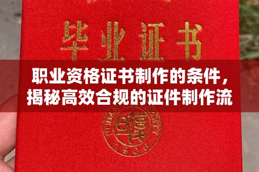 黄南职业资格证书制作的条件，揭秘高效合规的证件制作流程