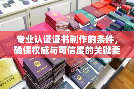 黄南专业认证证书制作的条件，确保权威与可信度的关键要素