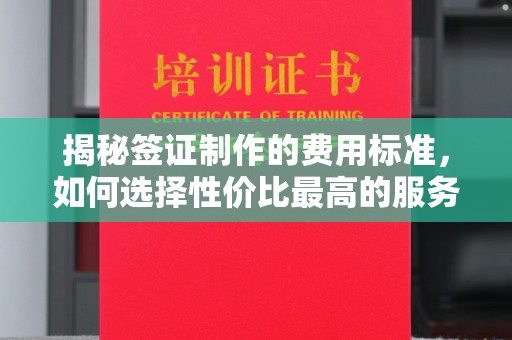 黄南揭秘签证制作的费用标准，如何选择性价比最高的服务？