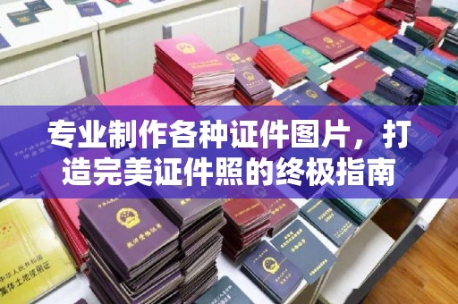 黄南专业制作各种证件图片，打造完美证件照的终极指南