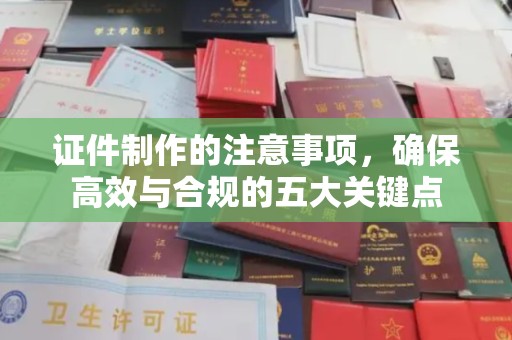 黄南证件制作的注意事项，确保高效与合规的五大关键点