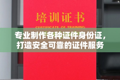 黄南专业制作各种证件身份证，打造安全可靠的证件服务