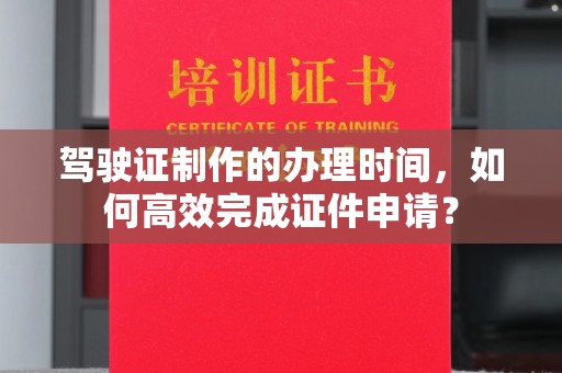 黄南驾驶证制作的办理时间，如何高效完成证件申请？