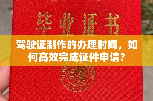 黄南驾驶证制作的办理时间，如何高效完成证件申请？