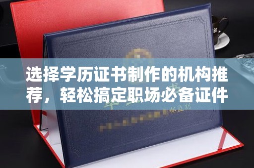 黄南选择学历证书制作的机构推荐，轻松搞定职场必备证件