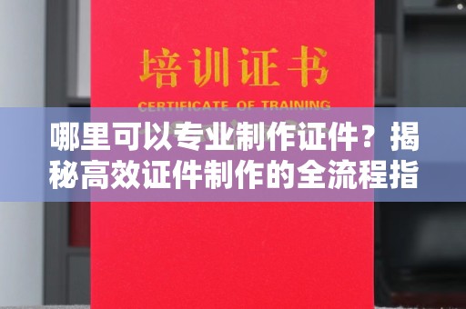 黄南哪里可以专业制作证件？揭秘高效证件制作的全流程指南