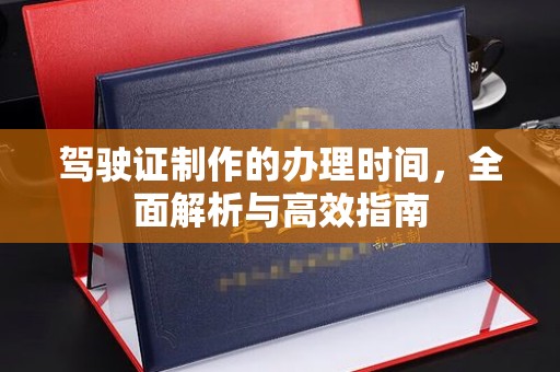 黄南驾驶证制作的办理时间，全面解析与高效指南
