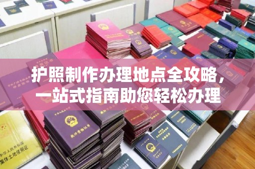 黄南护照制作办理地点全攻略，一站式指南助您轻松办理