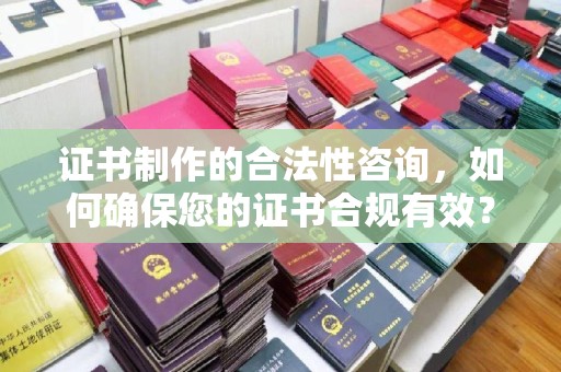 黄南证书制作的合法性咨询，如何确保您的证书合规有效？