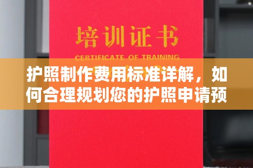 黄南护照制作费用标准详解，如何合理规划您的护照申请预算