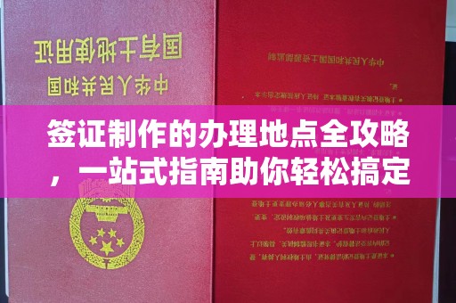 黄南签证制作的办理地点全攻略，一站式指南助你轻松搞定签证